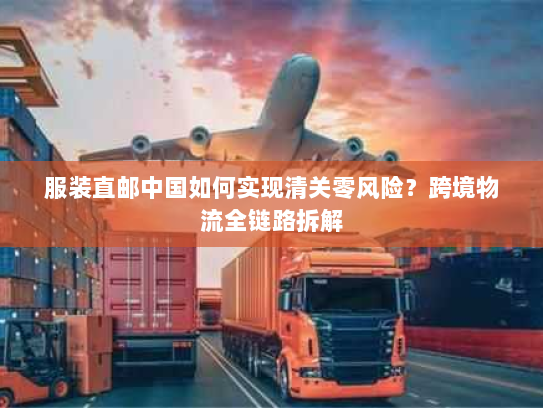 服装直邮中国如何实现清关零风险?跨境物流全链路拆解 服装直邮中国如何实现清关零风险?跨境物流全链路拆解
