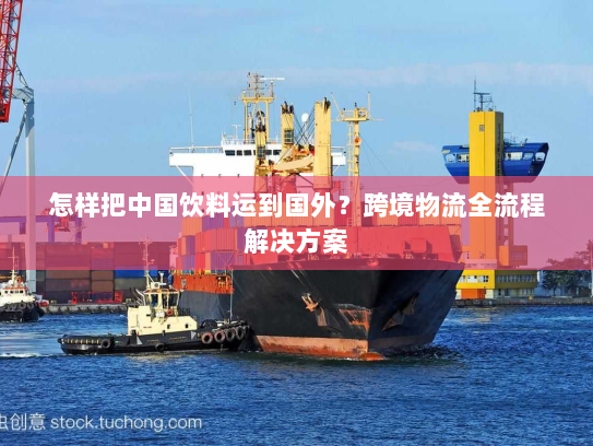 怎样把中国饮料运到国外？跨境物流全流程解决方案