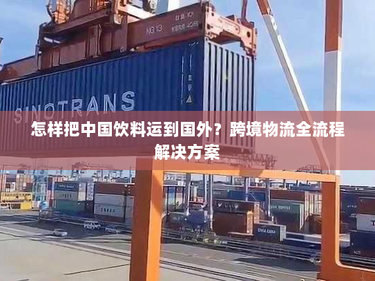 怎样把中国饮料运到国外?跨境物流全流程解决方案 怎样把中国饮料运到国外?跨境物流全流程解决方案