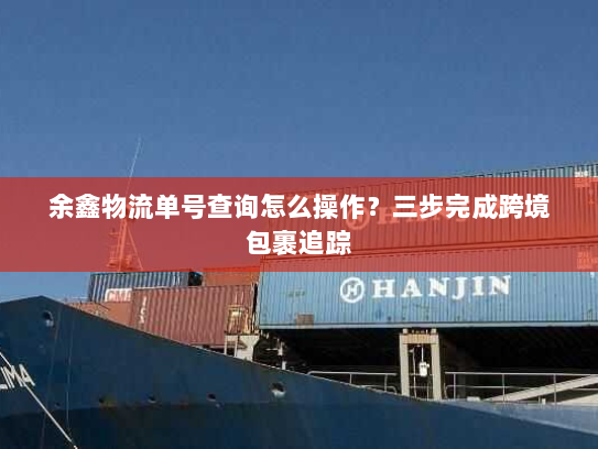 余鑫物流单号查询怎么操作？三步完成跨境包裹追踪