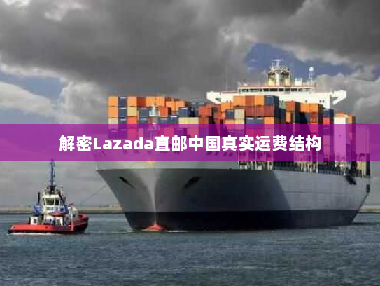 解密Lazada直邮中国真实运费结构 解密Lazada直邮中国真实运费结构