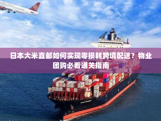 日本大米直邮如何实现零损耗跨境配送?物业团购必看通关指南 日本大米直邮如何实现零损耗跨境配送?物业团购必看通关指南