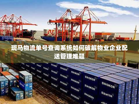 斑马物流单号查询系统如何破解物业企业配送管理难题