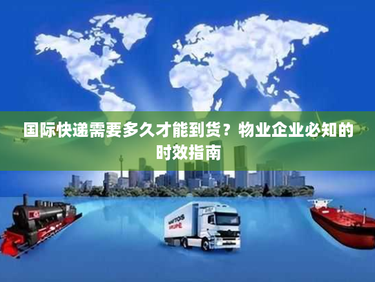 国际快递需要多久才能到货?物业企业必知的时效指南 国际快递需要多久才能到货?物业企业必知的时效指南