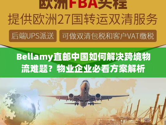 Bellamy直邮中国如何解决跨境物流难题？物业企业必看方案解析