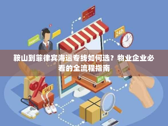鞍山到菲律宾海运专线如何选?物业企业必看的全流程指南 鞍山到菲律宾海运专线如何选?物业企业必看的全流程指南