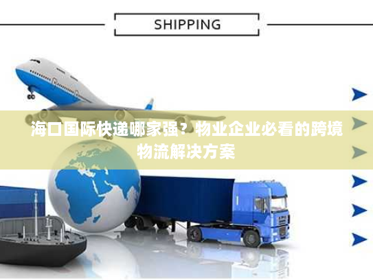 海口国际快递哪家强?物业企业必看的跨境物流解决方案 海口国际快递哪家强?物业企业必看的跨境物流解决方案