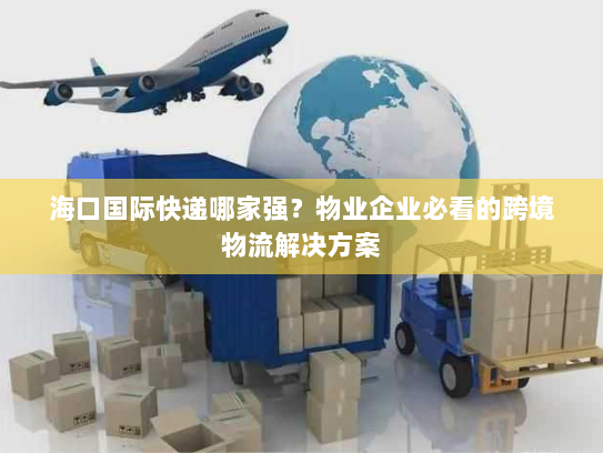 海口国际快递哪家强?物业企业必看的跨境物流解决方案 海口国际快递哪家强?物业企业必看的跨境物流解决方案