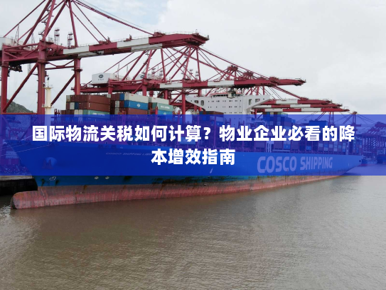 国际物流关税如何计算?物业企业必看的降本增效指南 国际物流关税如何计算?物业企业必看的降本增效指南
