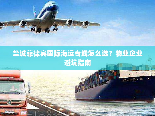 盐城菲律宾国际海运专线怎么选?物业企业避坑指南 盐城菲律宾国际海运专线怎么选?物业企业避坑指南