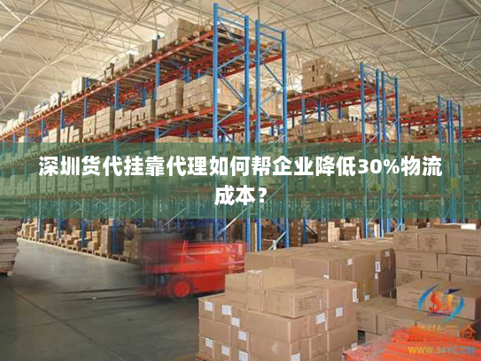 深圳货代挂靠代理如何帮企业降低30%物流成本? 深圳货代挂靠代理如何帮企业降低30%物流成本?