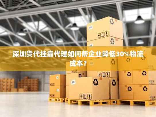 深圳货代挂靠代理如何帮企业降低30%物流成本? 深圳货代挂靠代理如何帮企业降低30%物流成本?