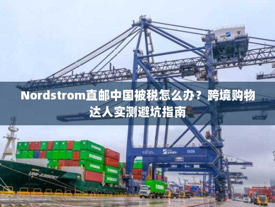 Nordstrom直邮中国被税怎么办?跨境购物达人实测避坑指南 Nordstrom直邮中国被税怎么办?跨境购物达人实测避坑指南