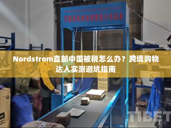 Nordstrom直邮中国被税怎么办?跨境购物达人实测避坑指南 Nordstrom直邮中国被税怎么办?跨境购物达人实测避坑指南