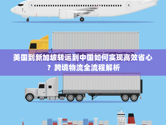美国到新加坡转运到中国如何实现高效省心?跨境物流全流程解析 美国到新加坡转运到中国如何实现高效省心?跨境物流全流程解析