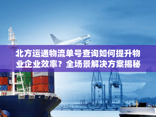 北方运通物流单号查询如何提升物业企业效率？全场景解决方案揭秘