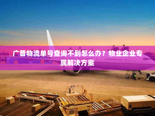 广普物流单号查询不到怎么办?物业企业专属解决方案 广普物流单号查询不到怎么办?物业企业专属解决方案