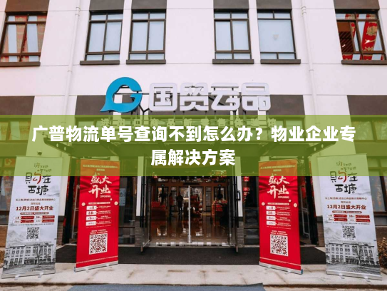 广普物流单号查询不到怎么办?物业企业专属解决方案 广普物流单号查询不到怎么办?物业企业专属解决方案