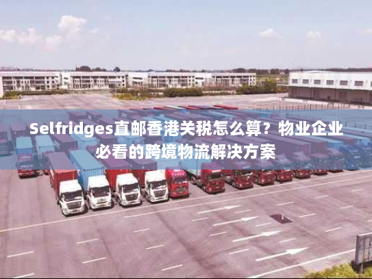 Selfridges直邮香港关税怎么算？物业企业必看的跨境物流解决方案