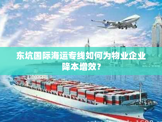 东坑国际海运专线如何为物业企业降本增效？