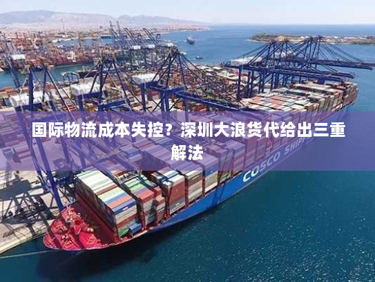 国际物流成本失控?深圳大浪货代给出三重解法 国际物流成本失控?深圳大浪货代给出三重解法