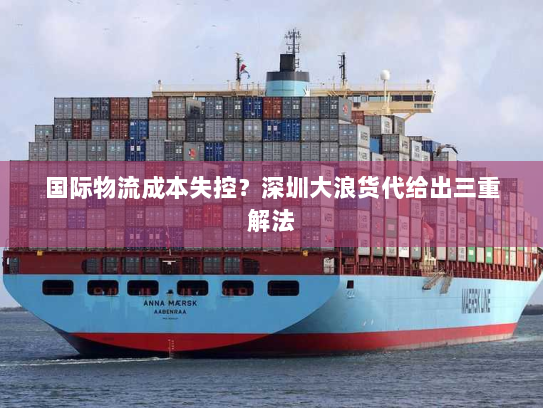 国际物流成本失控?深圳大浪货代给出三重解法 国际物流成本失控?深圳大浪货代给出三重解法