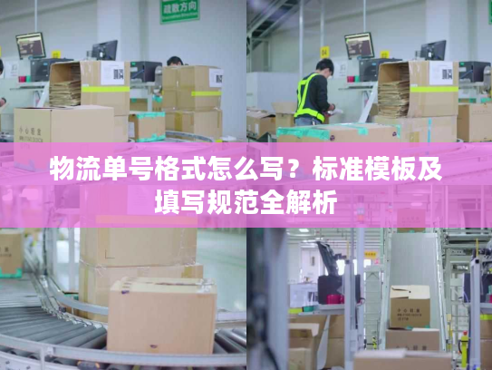 物流单号格式怎么写？标准模板及填写规范全解析