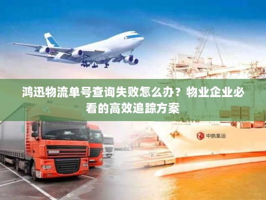 鸿迅物流单号查询失败怎么办？物业企业必看的高效追踪方案
