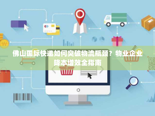 佛山国际快递如何突破物流瓶颈?物业企业降本增效全指南 佛山国际快递如何突破物流瓶颈?物业企业降本增效全指南