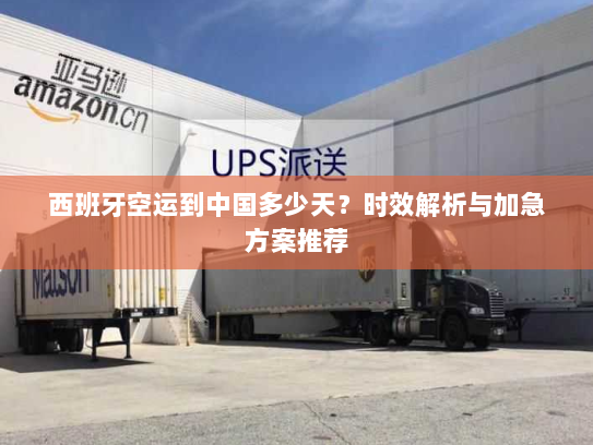 西班牙空运到中国多少天?时效解析与加急方案推荐 西班牙空运到中国多少天?时效解析与加急方案推荐