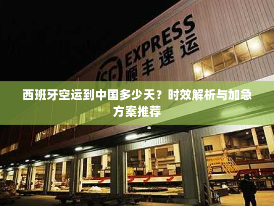 西班牙空运到中国多少天?时效解析与加急方案推荐 西班牙空运到中国多少天?时效解析与加急方案推荐