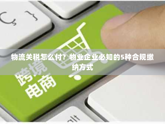 物流关税怎么付？物业企业必知的5种合规缴纳方式