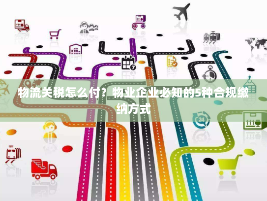 物流关税怎么付?物业企业必知的5种合规缴纳方式 物流关税怎么付?物业企业必知的5种合规缴纳方式