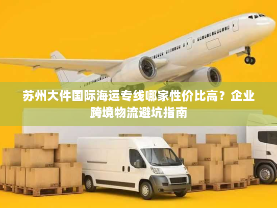 苏州大件国际海运专线哪家性价比高？企业跨境物流避坑指南