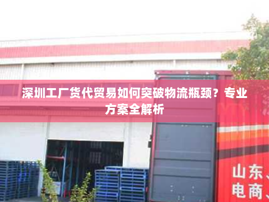 深圳工厂货代贸易如何突破物流瓶颈?专业方案全解析 深圳工厂货代贸易如何突破物流瓶颈?专业方案全解析