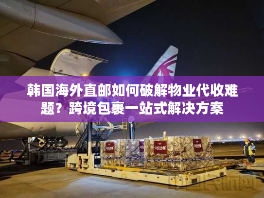 韩国海外直邮如何破解物业代收难题?跨境包裹一站式解决方案 韩国海外直邮如何破解物业代收难题?跨境包裹一站式解决方案