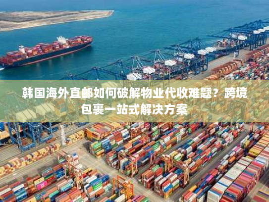 韩国海外直邮如何破解物业代收难题?跨境包裹一站式解决方案 韩国海外直邮如何破解物业代收难题?跨境包裹一站式解决方案