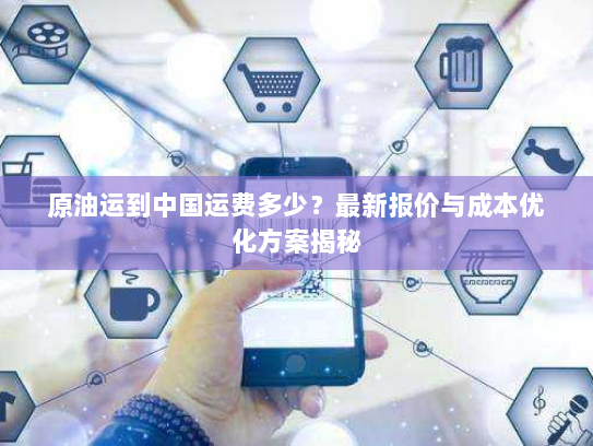 原油运到中国运费多少？最新报价与成本优化方案揭秘