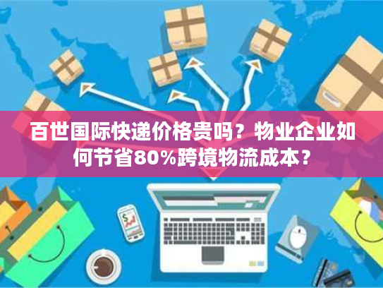 百世国际快递价格贵吗?物业企业如何节省80%跨境物流成本? 百世国际快递价格贵吗?物业企业如何节省80%跨境物流成本?