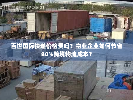 百世国际快递价格贵吗?物业企业如何节省80%跨境物流成本? 百世国际快递价格贵吗?物业企业如何节省80%跨境物流成本?