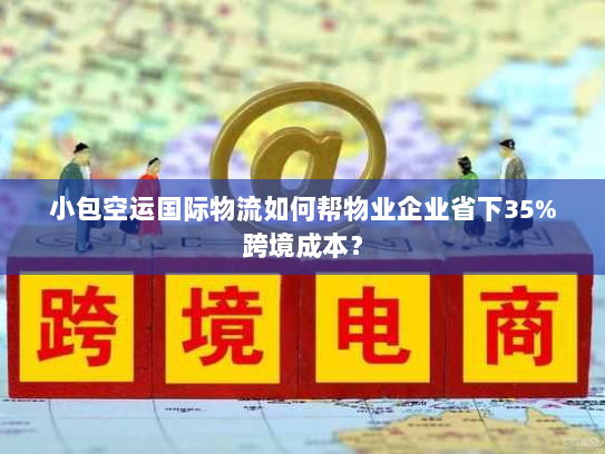 小包空运国际物流如何帮物业企业省下35%跨境成本? 小包空运国际物流如何帮物业企业省下35%跨境成本?