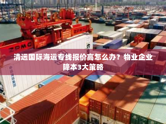 清远国际海运专线报价高怎么办?物业企业降本3大策略 清远国际海运专线报价高怎么办?物业企业降本3大策略