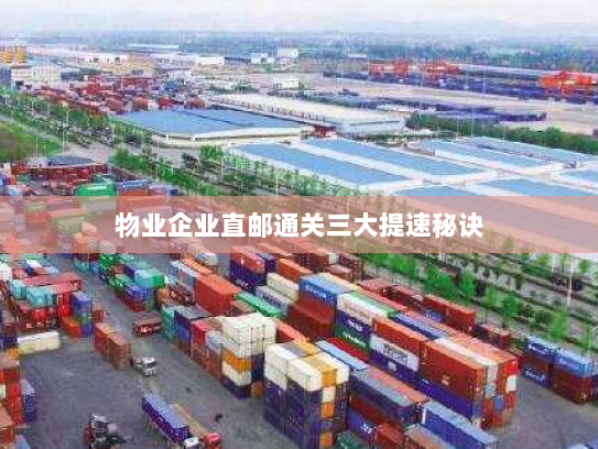 物业企业直邮通关三大提速秘诀 物业企业直邮通关三大提速秘诀