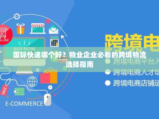 国际快递哪个好?物业企业必看的跨境物流选择指南 国际快递哪个好?物业企业必看的跨境物流选择指南