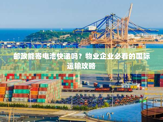 邮政能寄电池快递吗?物业企业必看的国际运输攻略 邮政能寄电池快递吗?物业企业必看的国际运输攻略