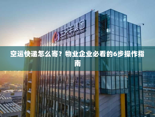空运快递怎么寄?物业企业必看的6步操作指南 空运快递怎么寄?物业企业必看的6步操作指南