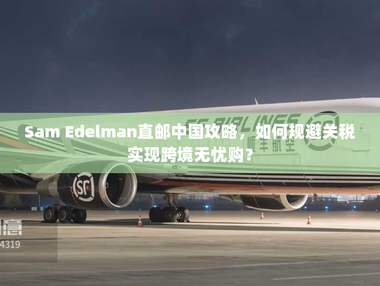 Sam Edelman直邮中国攻略，如何规避关税实现跨境无忧购？