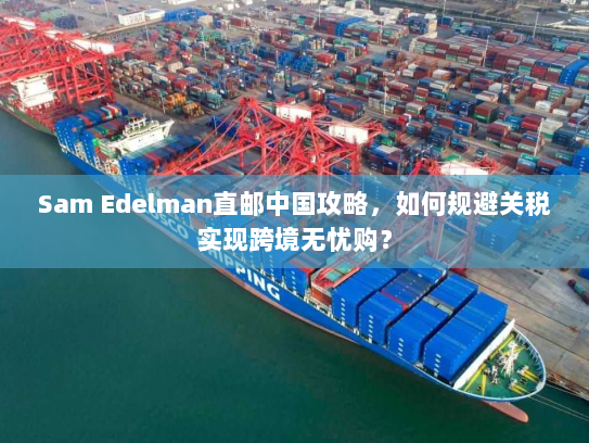 Sam Edelman直邮中国攻略,如何规避关税实现跨境无忧购? Sam Edelman直邮中国攻略,如何规避关税实现跨境无忧购?