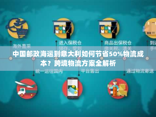 中国邮政海运到意大利如何节省50%物流成本?跨境物流方案全解析 中国邮政海运到意大利如何节省50%物流成本?跨境物流方案全解析