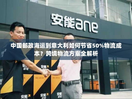 中国邮政海运到意大利如何节省50%物流成本?跨境物流方案全解析 中国邮政海运到意大利如何节省50%物流成本?跨境物流方案全解析